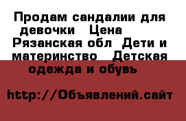 Продам сандалии для девочки › Цена ­ 400 - Рязанская обл. Дети и материнство » Детская одежда и обувь   
